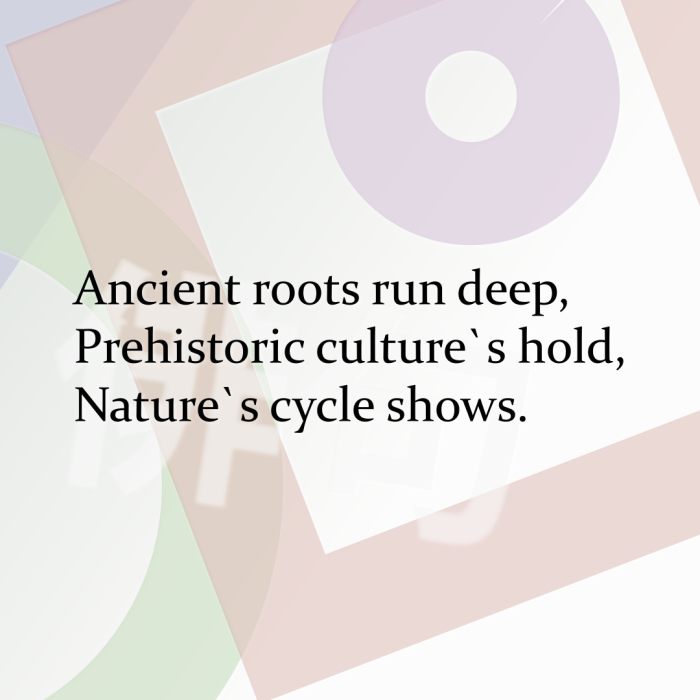 Ancient roots run deep, Prehistoric culture`s hold, Nature`s cycle shows.