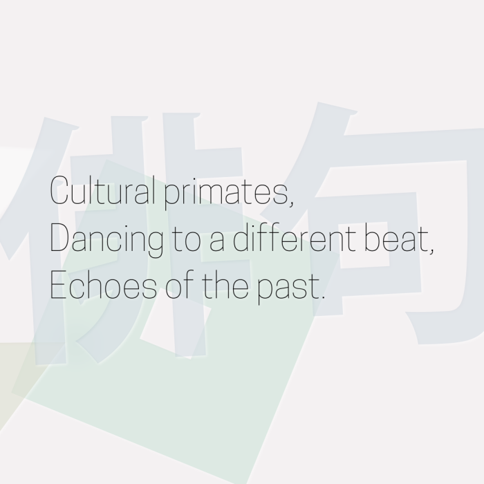 Cultural primates, Dancing to a different beat, Echoes of the past.