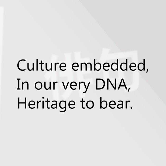 Culture embedded, In our very DNA, Heritage to bear.