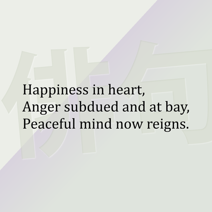 Happiness in heart, Anger subdued and at bay, Peaceful mind now reigns.