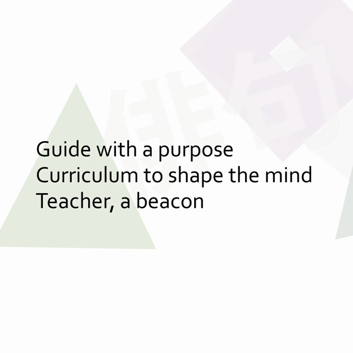 Guide with a purpose Curriculum to shape the mind Teacher, a beacon