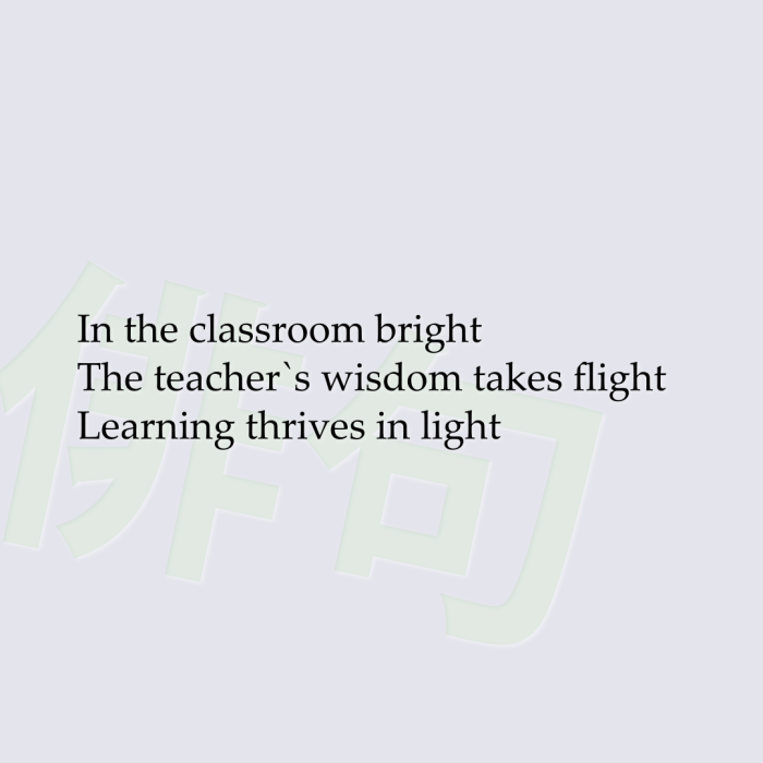 In the classroom bright The teacher`s wisdom takes flight Learning thrives in light