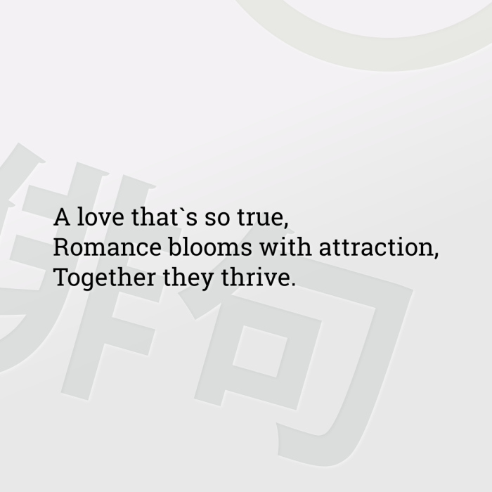 A love that`s so true, Romance blooms with attraction, Together they thrive.
