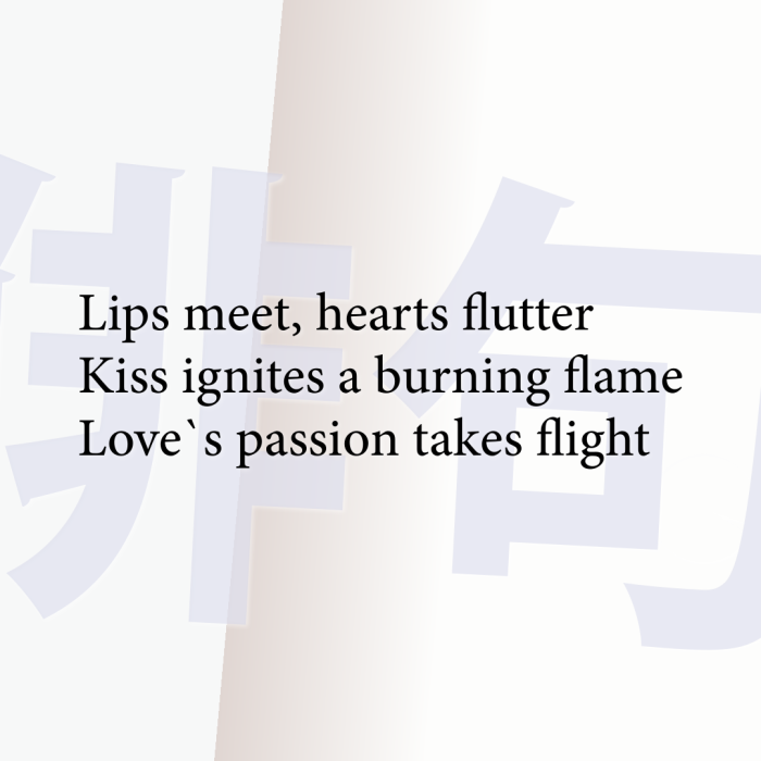 Lips meet, hearts flutter Kiss ignites a burning flame Love`s passion takes flight
