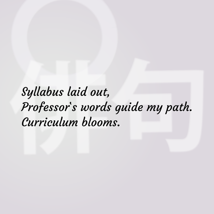 Syllabus laid out, Professor`s words guide my path. Curriculum blooms.