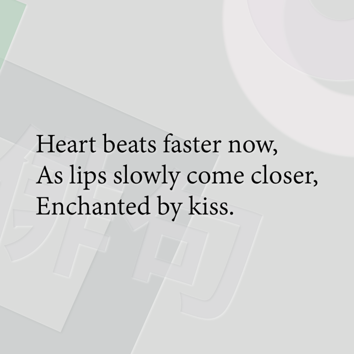 Heart beats faster now, As lips slowly come closer, Enchanted by kiss.