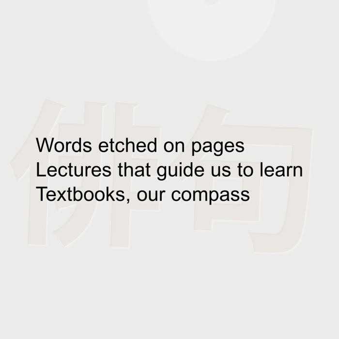 Words etched on pages Lectures that guide us to learn Textbooks, our compass