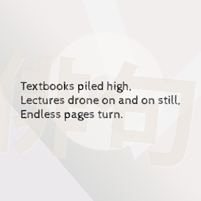 Textbooks piled high, Lectures drone on and on still, Endless pages turn.