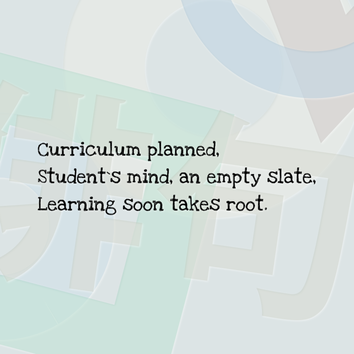 Curriculum planned, Student`s mind, an empty slate, Learning soon takes root.