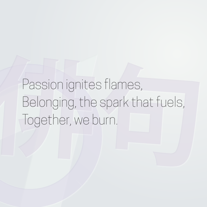 Passion ignites flames, Belonging, the spark that fuels, Together, we burn.