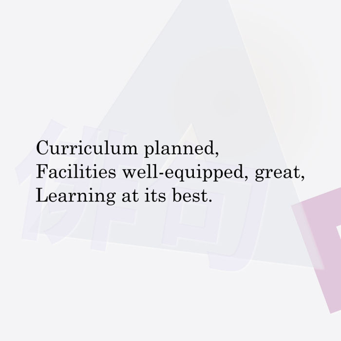 Curriculum planned, Facilities well-equipped, great, Learning at its best.