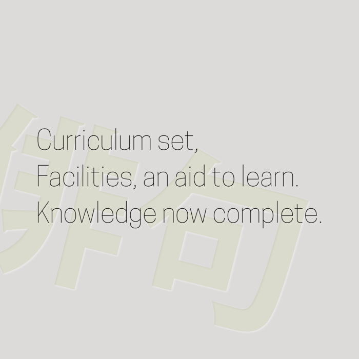 Curriculum set, Facilities, an aid to learn. Knowledge now complete.