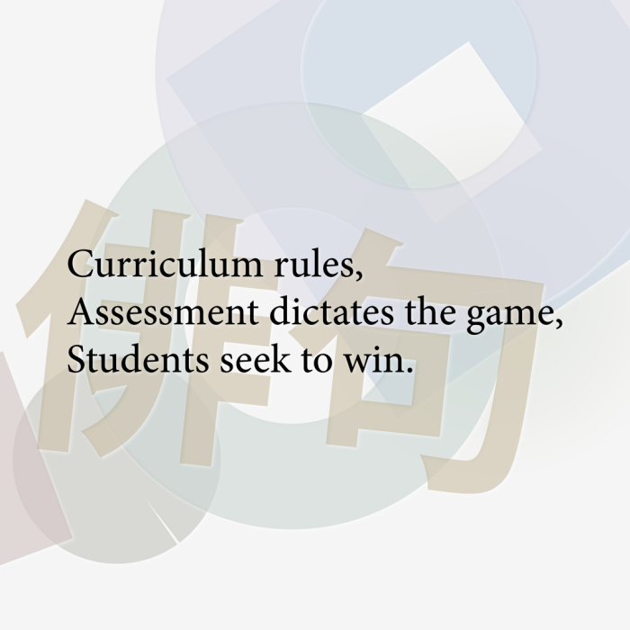 Curriculum rules, Assessment dictates the game, Students seek to win.