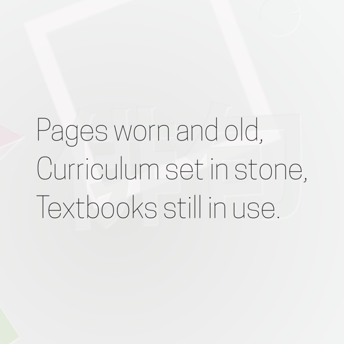 Pages worn and old, Curriculum set in stone, Textbooks still in use.