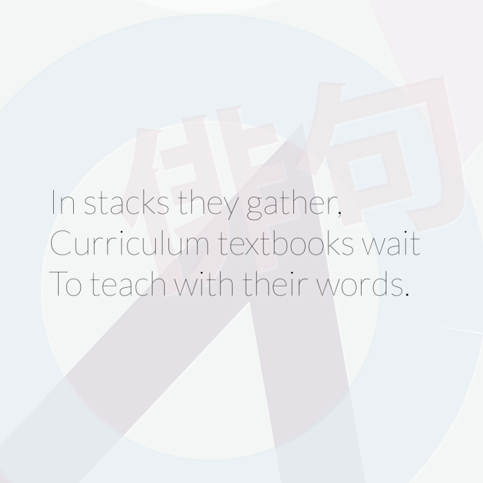 In stacks they gather, Curriculum textbooks wait To teach with their words.