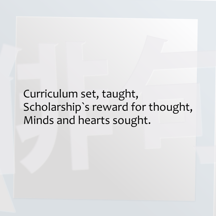Curriculum set, taught, Scholarship`s reward for thought, Minds and hearts sought.