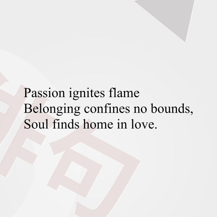 Passion ignites flame Belonging confines no bounds, Soul finds home in love.
