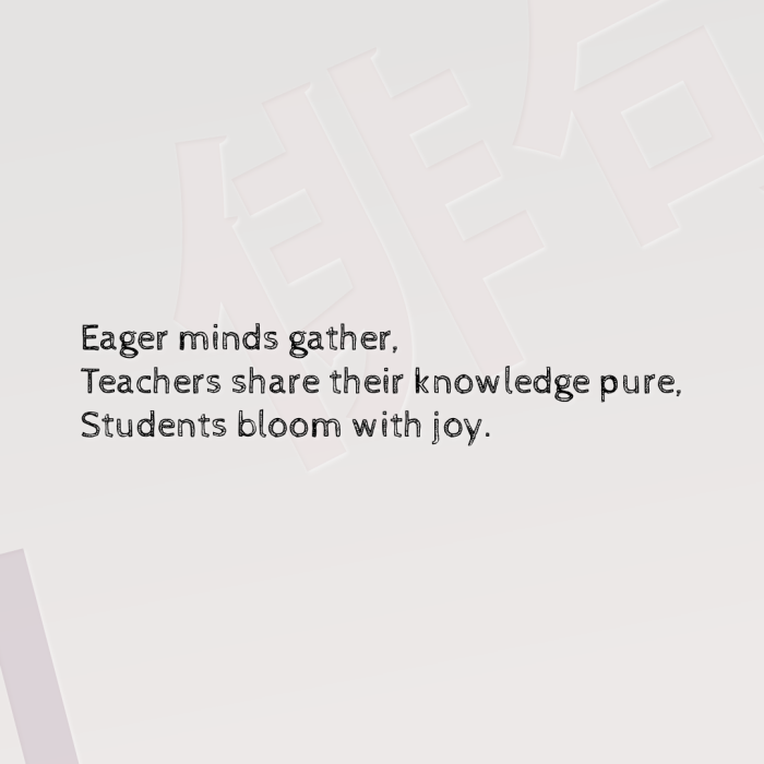 Eager minds gather, Teachers share their knowledge pure, Students bloom with joy.