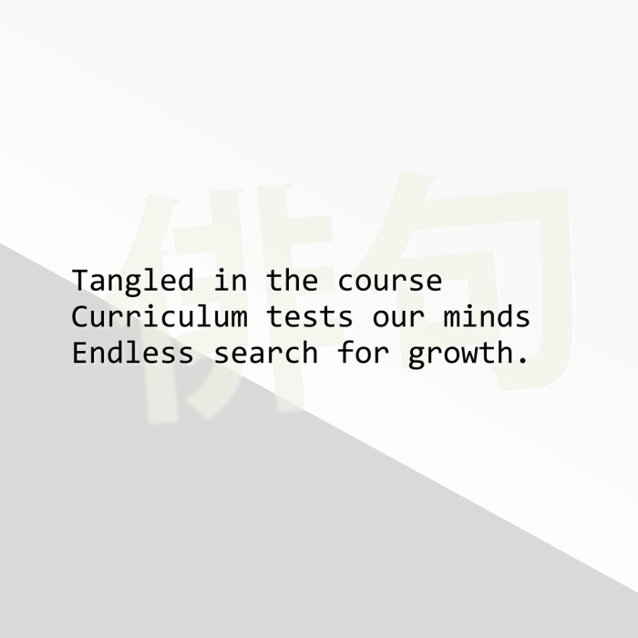Tangled in the course Curriculum tests our minds Endless search for growth.
