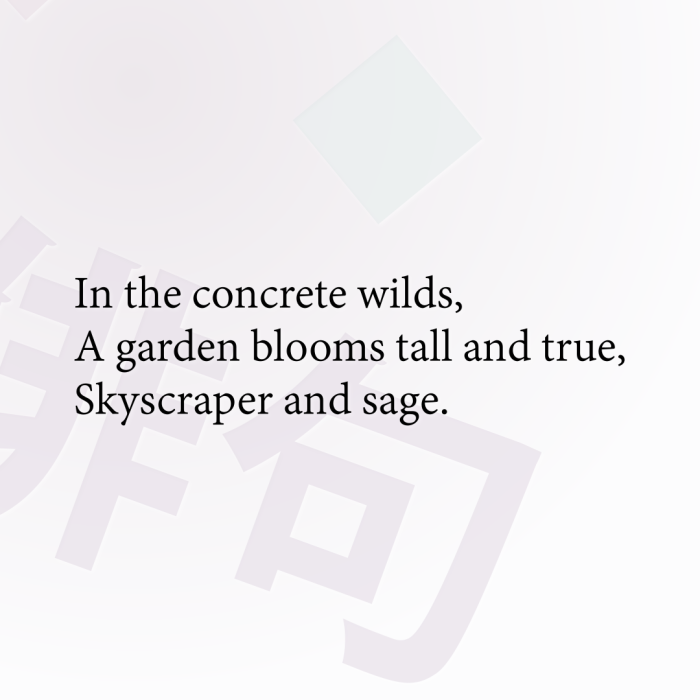 In the concrete wilds, A garden blooms tall and true, Skyscraper and sage.
