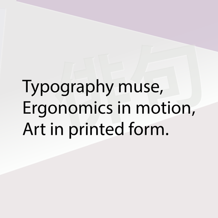 Typography muse, Ergonomics in motion, Art in printed form.
