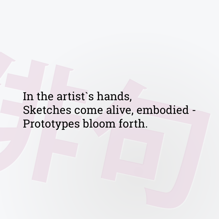 In the artist`s hands, Sketches come alive, embodied - Prototypes bloom forth.