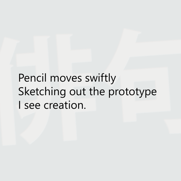 Pencil moves swiftly Sketching out the prototype I see creation.