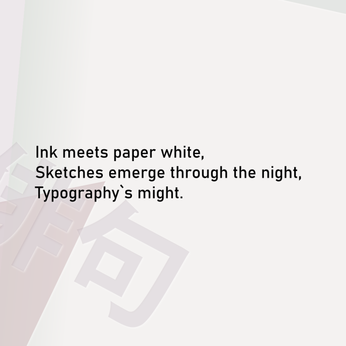 Ink meets paper white, Sketches emerge through the night, Typography`s might.