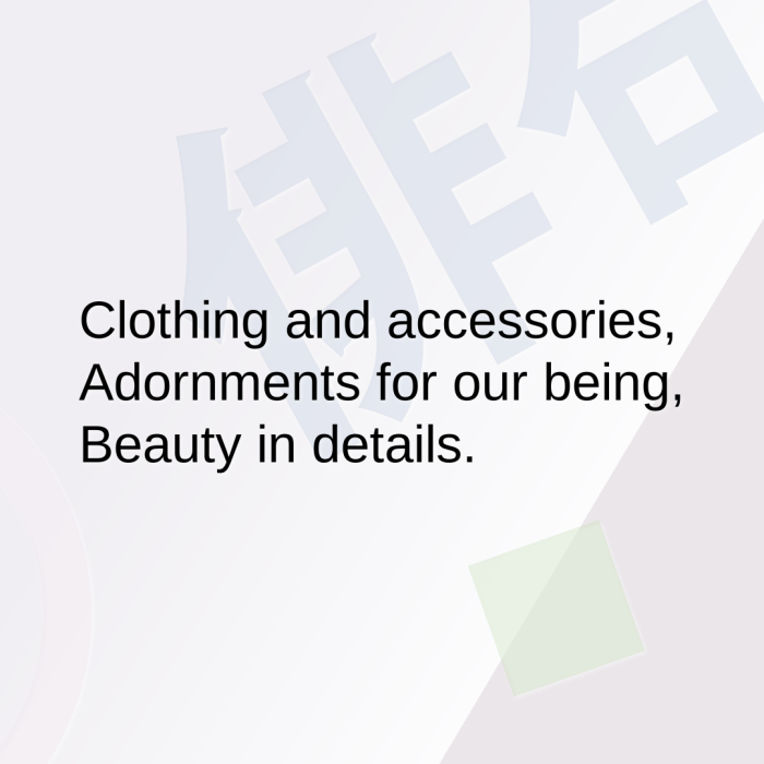 Clothing and accessories, Adornments for our being, Beauty in details.