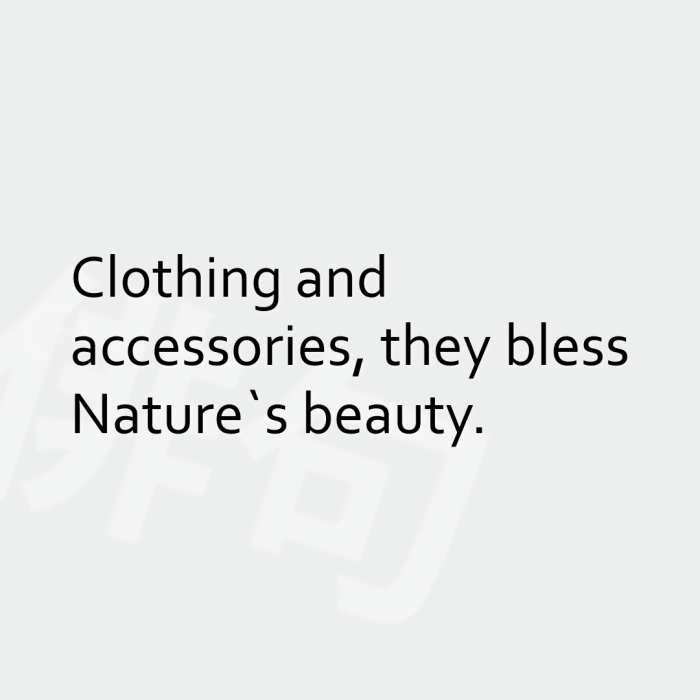 Clothing and accessories, they bless Nature`s beauty.