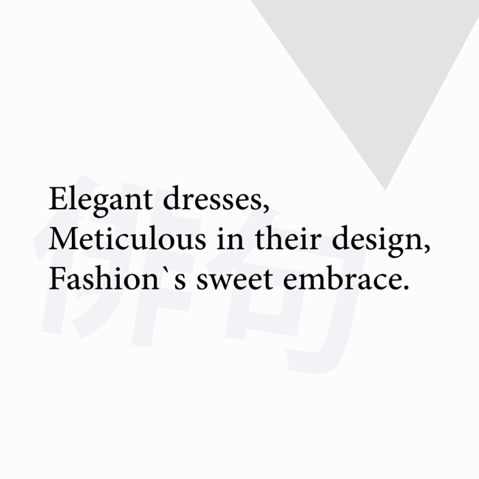 Elegant dresses, Meticulous in their design, Fashion`s sweet embrace.