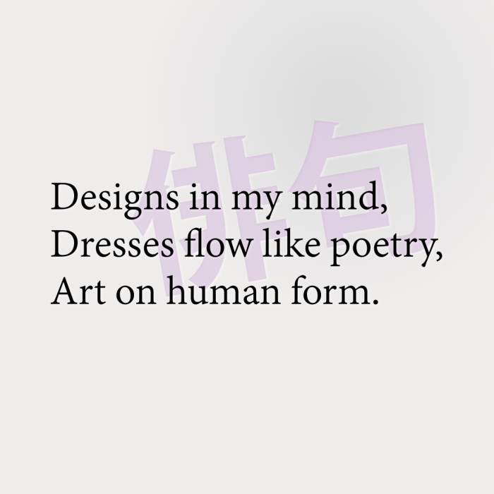 Designs in my mind, Dresses flow like poetry, Art on human form.