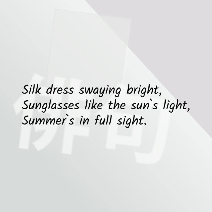 Silk dress swaying bright, Sunglasses like the sun`s light, Summer`s in full sight.