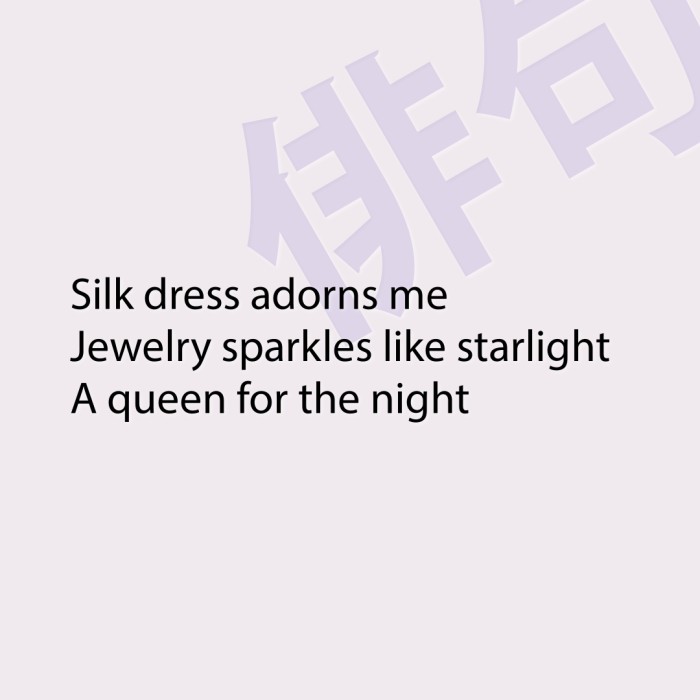 Silk dress adorns me Jewelry sparkles like starlight A queen for the night