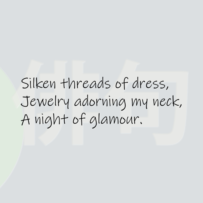 Silken threads of dress, Jewelry adorning my neck, A night of glamour.