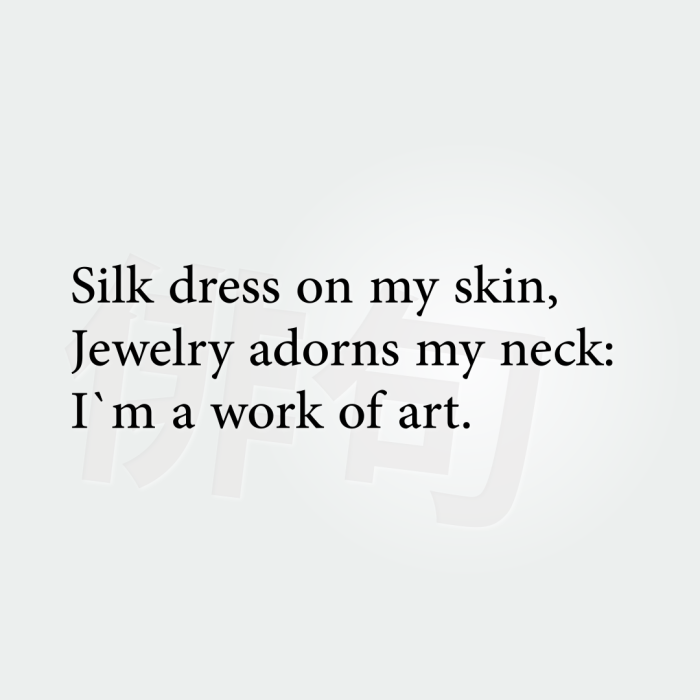 Silk dress on my skin, Jewelry adorns my neck: I`m a work of art.