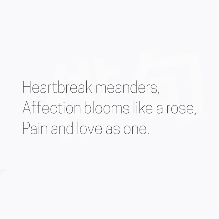 Heartbreak meanders, Affection blooms like a rose, Pain and love as one.