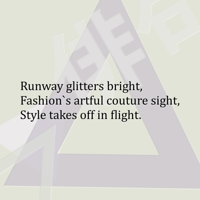 Runway glitters bright, Fashion`s artful couture sight, Style takes off in flight.