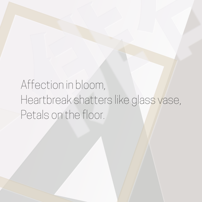 Affection in bloom, Heartbreak shatters like glass vase, Petals on the floor.