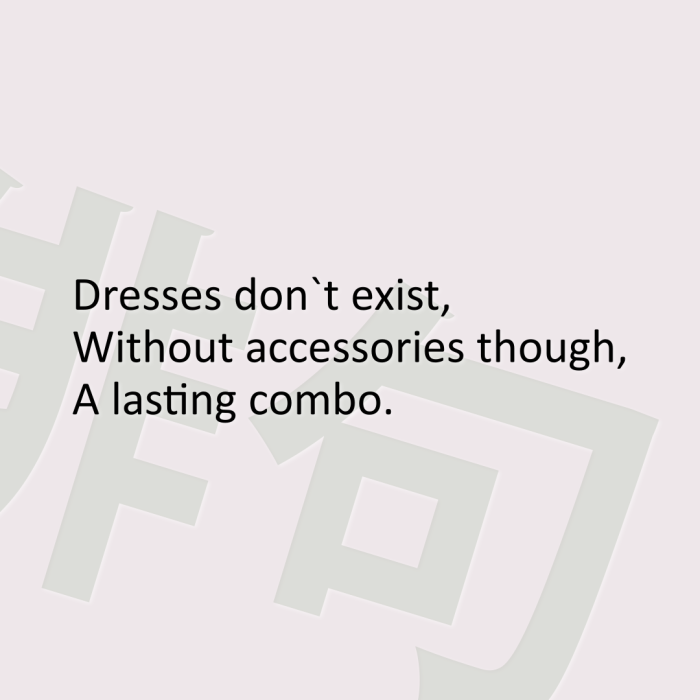 Dresses don`t exist, Without accessories though, A lasting combo.