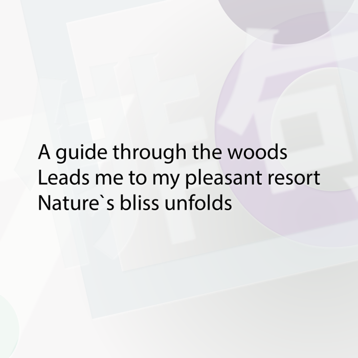 A guide through the woods Leads me to my pleasant resort Nature`s bliss unfolds