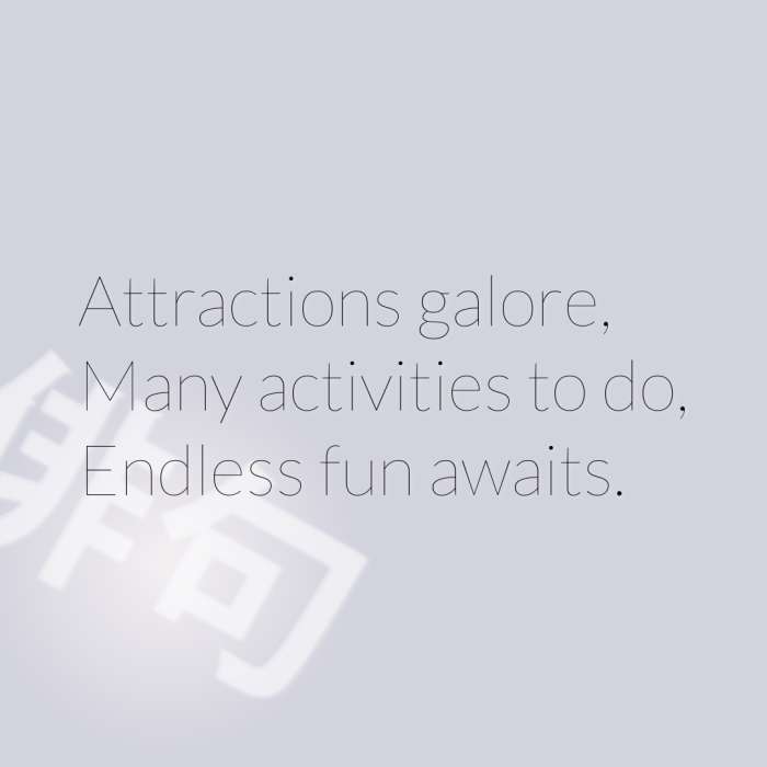 Attractions galore, Many activities to do, Endless fun awaits.