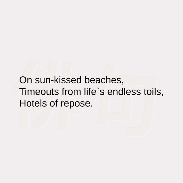 On sun-kissed beaches, Timeouts from life`s endless toils, Hotels of repose.