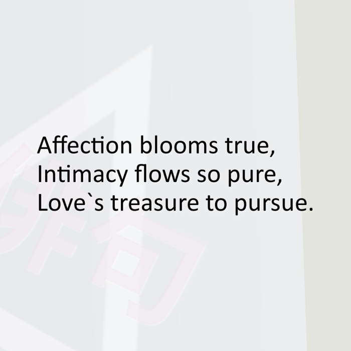 Affection blooms true, Intimacy flows so pure, Love`s treasure to pursue.