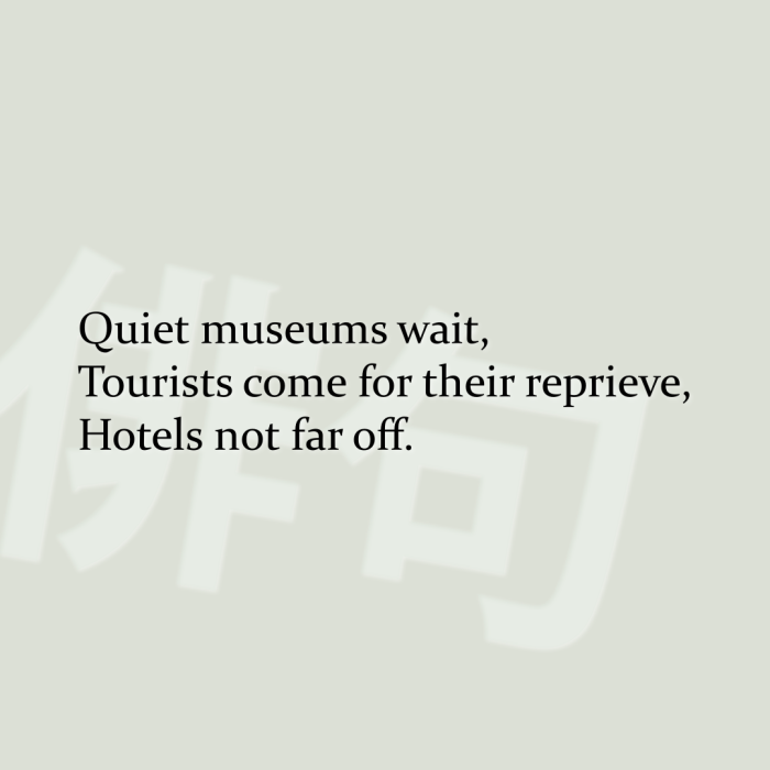 Quiet museums wait, Tourists come for their reprieve, Hotels not far off.
