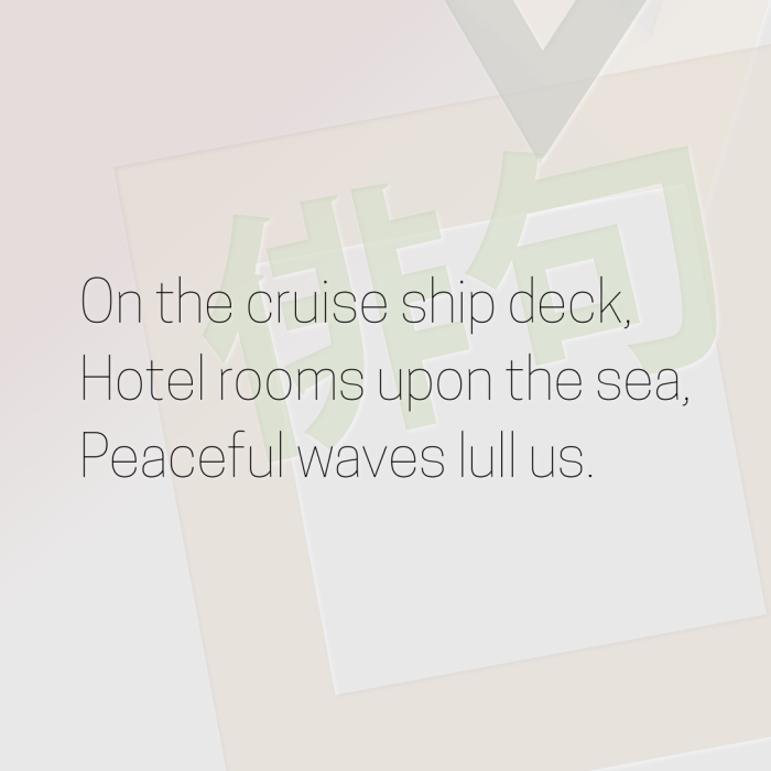 On the cruise ship deck, Hotel rooms upon the sea, Peaceful waves lull us.