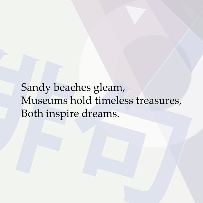 Sandy beaches gleam, Museums hold timeless treasures, Both inspire dreams.