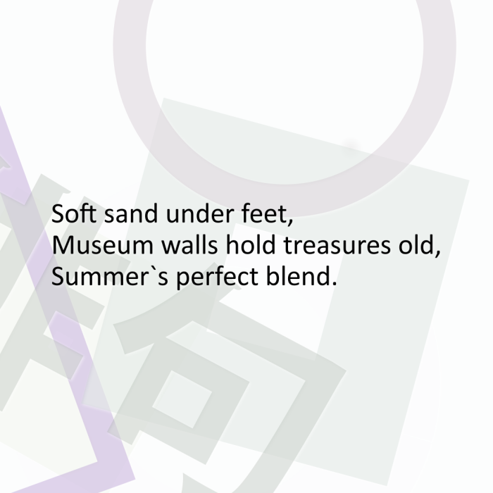 Soft sand under feet, Museum walls hold treasures old, Summer`s perfect blend.