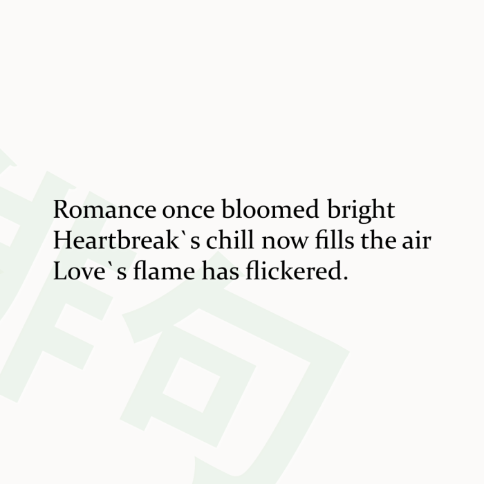 Romance once bloomed bright Heartbreak`s chill now fills the air Love`s flame has flickered.