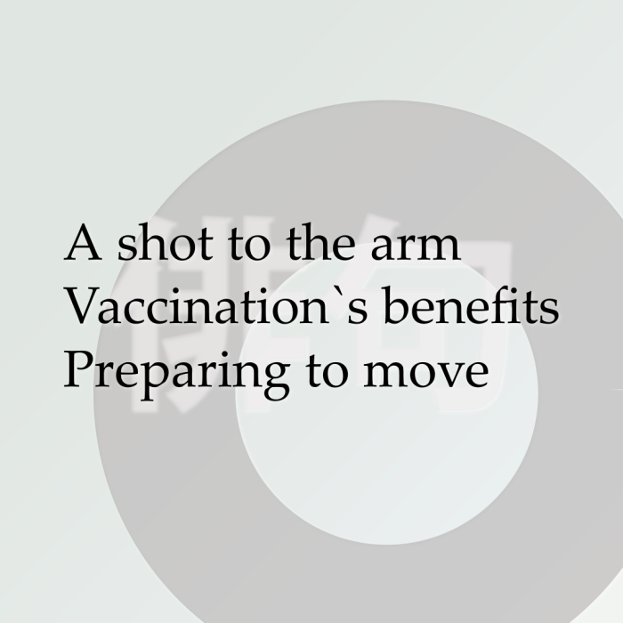 A shot to the arm Vaccination`s benefits Preparing to move